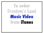 To order
Freedom’s Land
Music Video
from iTunes
click here